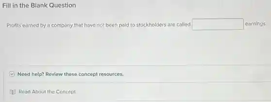 Fill in the Blank Question
Profits earned by a company that have not been paid to stockholders are called square earnings.
C Need help? Review these concept resources.
Read About the Concept