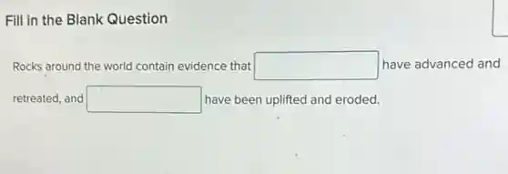Fill in the Blank Question
Rocks around the world contain evidence that square have advanced and
retreated, and square have been uplifted and eroded.