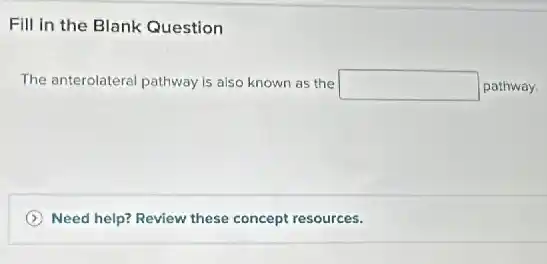 Fill in the Blank Question
The anterolateral pathway is also known as the square  pathway.
Need help? Review these concept resources.