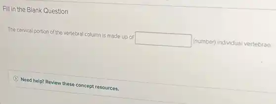 Fill in the Blank Question
The cervical portion of the vertebral column is made up of square (number) individual vertebrae.
Need help? Review these concept resources.