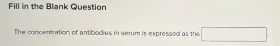Fill in the Blank Question
The concentration of antibodies in serum is expressed as the square