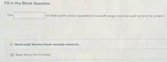 Fill in the Blank Question
The square  on total assets ratio is separated in to profit margin and total asset turnover for analysis.
C Need help? Review these concept resources.
Read About the Concept