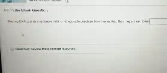 Fill in the Blank Question
The two DNA strands in a double helix run in opposite directions from one another. Thus they are said to be square 
Need help? Review these concept resources.