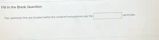 FIll In the Blank Question
The ventricles that are located within the cerebral hemispheres are the square  ventricles.