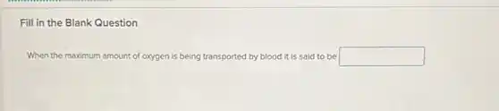 Fill in the Blank Question
When the maximum amount of oxygen is being transported by blood it is said to be square