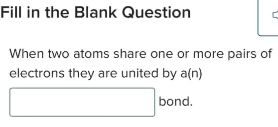 Fill in the Blank Question
When two atoms share one or more pairs of
electrons they are united by a(n)
square bond.