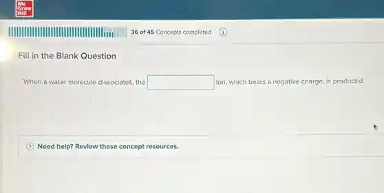 Fill in the Blank Question
When a water molecule dissociates, the square ion, which bears a negative charge, is produced.
Need help? Review these concept resources.