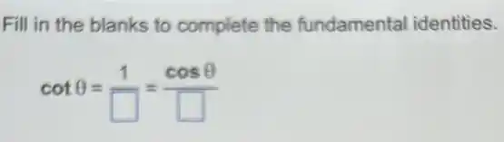 Fill in the blanks to complete the fundamental identities.
cotTheta =(1)/(square )=(cosTheta )/(square )