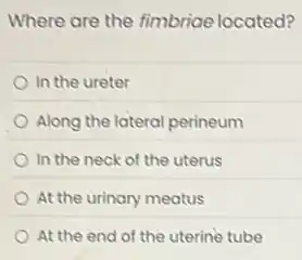 Where are the fimbriae located?
In the ureter
Along the lateral perineum
In the neck of the uterus
At the urinary meatus
At the end of the uterine tube