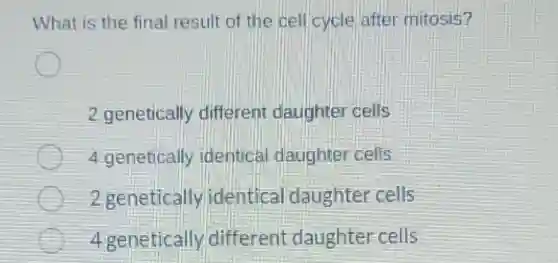 What is the final result of the cell cycle after mitosis?
2 genetically different daughter cells
4 genetically identical daughter cells
2 genetically identical daughter cells
4 genetically different daughter cells