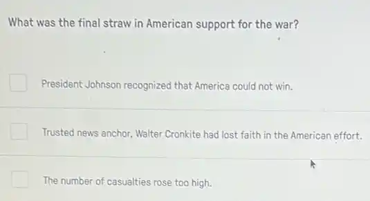 What was the final straw in American support for the war?
President Johnson recognized that America could not win.
Trusted news anchor, Walter Cronkite had lost faith in the American effort.
The number of casualties rose too high.