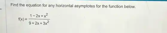 Find the equation for any horizontal asymptotes for the function below.
f(x)=(1-2x+x^2)/(9+2x+3x^2)