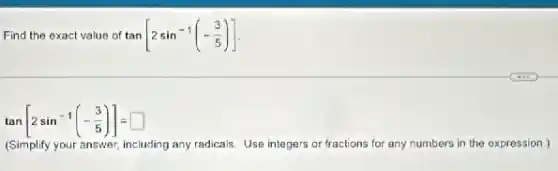 Find the exact value of tan[2sin^-1(-(3)/(5))]
tan[2sin^-1(-(3)/(5))]=square 
(Simplify your answer, including any radicals. Use integers or fractions for any numbers in the expression.)