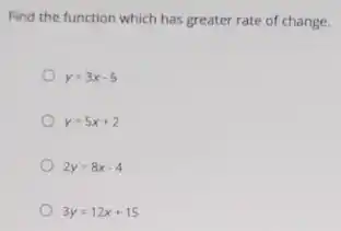 Find the function which has greater rate of change.
y=3x-5
y=5x+2
2y=8x-4
3y=12x+15