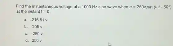 Find the instantaneous voltage of a 1000 Hz sine wave when e=250vsin(omega t-60^circ )
at the instant t=0
a. -216.51v
b. -205v
C. -250v
d. 250 V