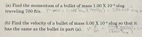 (a) Find the momentum of a bullet of mass 1.00 X10-9 slug
traveling 700ft/s
(b) Find the velocity of a bullet of mass 5.00times 10^-4 slug so that it
has the same as the bullet in part (a)