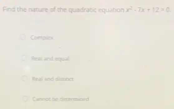 Find the nature of the quadratic equation x^2-7x+12=0
Complex
Real and equal
Real and distinct
Cannot be determined