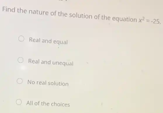 Find the nature of the solution of the equation x^2=-25
Real and equal
Real and unequal
No real solution
All of the choices