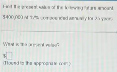 Find the present value of the following future amount.
400,000 at 12% compounded annually for 25 years
What is the present value?
square
(Round to the appropriate cent.)