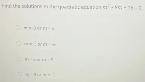Find the solutions to the quadratic equation m^2+8m+15=0
m=-3 or m=5
m=-3 or m=-5
m=3 or m=5
m=3 or m=-5