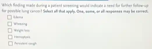 Which finding made during a patient screening would indicate a need for further follow-up
for possible lung cancer?Select all that apply.One, some, or all responses may be correct.
Edema
I Wheezing
Weight loss
Hemoptysis
Persistent cough