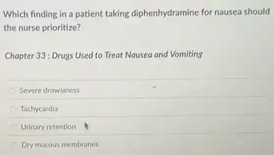 Which finding in a patient taking diphenhydramine for nausea should
the nurse prioritize?
Chapter 33: Drugs Used to Treat Nausea and Vomiting
Severe drowsiness
Tachycardia
Urinary retention
Dry mucous membranes
