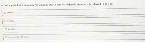 A fine imposed on a company for violating OSHA safety and health standards is referred to as a(n)
citation.
penalty.
violation.
abatement certification.