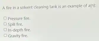 A fire in a solvent cleaning tank is an example of a(n):
Pressure fire.
Spill fire.
In-depth fire.
Gravity fire.