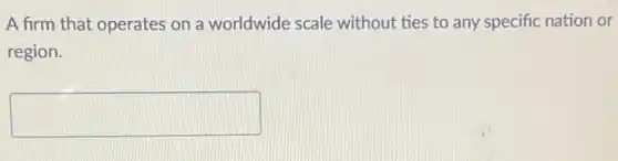 A firm that operates on a worldwide scale without ties to any specific nation or
region.
square