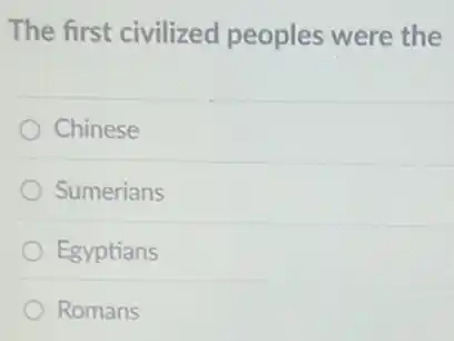 The first civilized peoples were the
Chinese
Sumerians
Egyptians
Romans