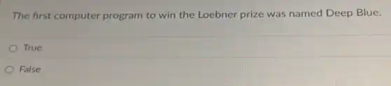 The first computer program to win the Loebner prize was named Deep Blue.
True
False