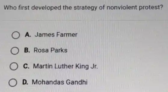 Who first developed the strategy of nonviolent protest?
A. James Farmer
B. Rosa Parks
C. Martin Luther King Jr.
D. Mohandas Gandhi