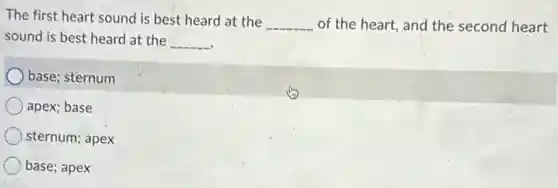 The first heart sound is best heard at the
__ of the heart, and the second heart
sound is best heard at the __
base; sternum
apex; base
sternum; apex
base; apex
