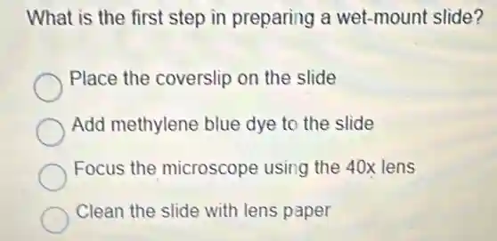 What is the first step in preparing a wet-mount slide?
Place the coverslip on the slide
Add methylene blue dye to the slide
Focus the microscope using the 40x lens
Clean the slide with lens paper