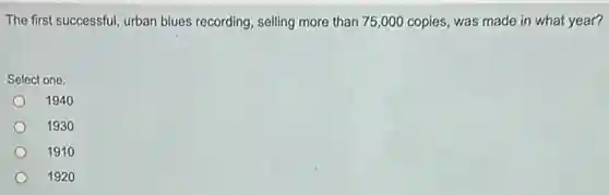 The first successful, urban blues recording, selling more than 75,000 copies was made in what year?
Select one:
1940
1930
1910
1920