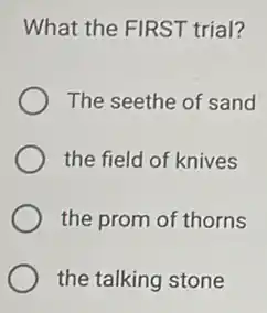 What the FIRST trial?
The seethe of sand
the field of knives
the prom of thorns
the talking stone