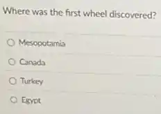 Where was the first wheel discovered?
Mesopotamia
Canada
Turkey
Egypt
