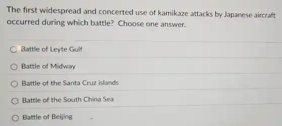 The first widespread and concerted use of kamikaze attacks by Japanese aircraft
occurred during which battle? Choose one answer.
Battle of Leyte Gulf
Battle of Midway
Battle of the Santa Cruz islands
Battle of the South China Sea
Battle of Beijing
