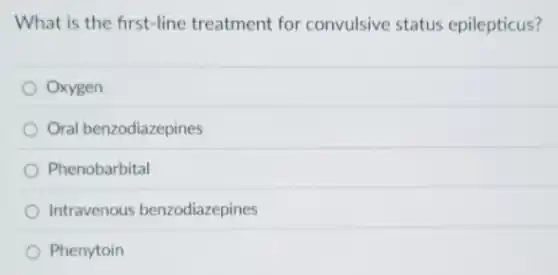 What is the first-line treatment for convulsive status epilepticus?
Oxygen
Oral benzodiazepines
Phenobarbital
Intravenous benzodiazepines
Phenytoin