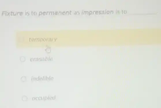 Fixture is to permanent as impression is to __
temporary
erasable
indelible
occupied