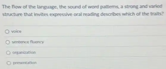 The flow of the language, the sound of word patterns, a strong and varied
structure that invites expressive oral reading describes which of the traits?
voice
sentence fluency
organization
presentation