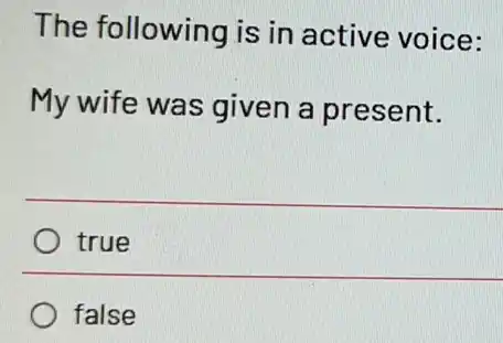 The following is in active voice:
My wife was given a present.
true
false