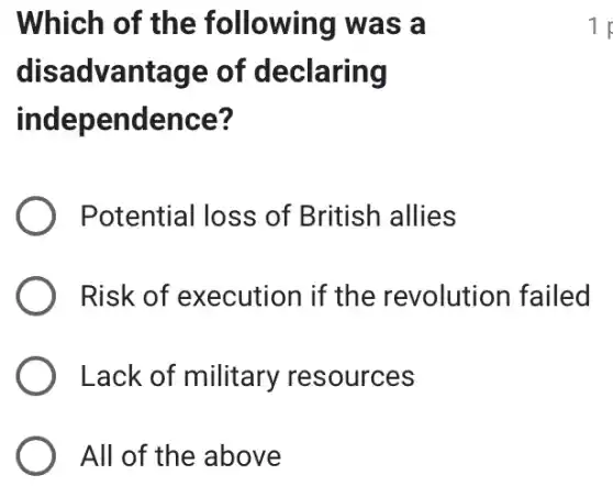 Which of the following was a
disadvantage of declaring
independence?
Potential loss of British allies
Risk of execution if the revolution failed
) Lack of military resources
All of the above
1