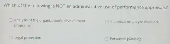 Which of the following is NOT an administrative use of performance appraisals?
Analysis of the organization's development
programs
Individual employee feedback
Legal protection
Personnel planning