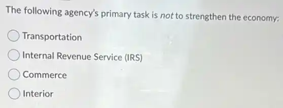 The following agency's primary task is not to strengthen the economy:
Transportation
Internal Revenue Service (IRS)
Commerce
Interior