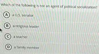 Which of the following is not an agent of political socialization?
A a U,S, senator
B a rellglous leader
C a teacher
D a family member