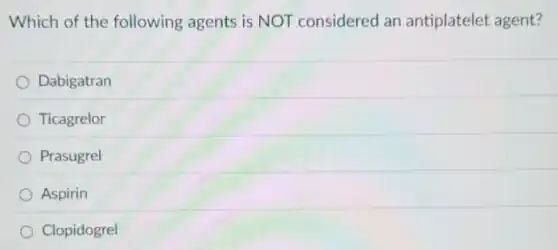 Which of the following agents is NOT considered an antiplatelet agent?
Dabigatran
Ticagrelor
Prasugrel
Aspirin
Clopidogrel
