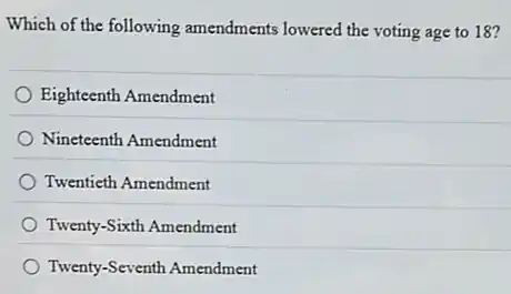 Which of the following amendments lowered the voting age to 18?
Eighteenth Amendment
Nineteenth Amendment
Twentieth Amendment
Twenty-Sixth Amendment
Twenty-Seventh Amendment