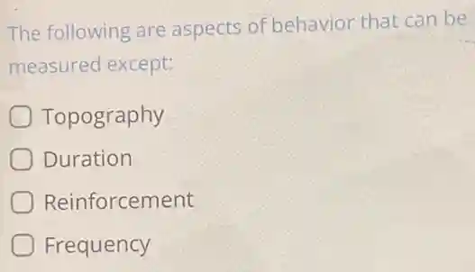 The following are aspects of behavior that can be
measured except:
Topography
Duration
Reinforcement
Frequency