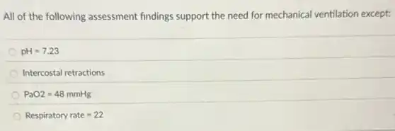 All of the following assessment findings support the need for mechanical ventilation except:
pH=7.23
Intercostal retractions
PaO2=48mmHg
Respiratory rate=22